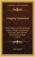 Gauging Unmasked: Which Shows All The Necessary Rules In Vulgar And Decimal Arithmetic, With Several Contractions In Both 1164655140 Book Cover