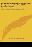 On Spermatorrhoea And Certain Functional Derangements And Debilities Of The Generative System: Their Nature, Treatment, And Cure 1437076548 Book Cover