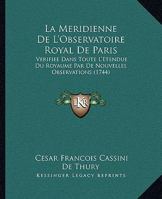 La Meridienne De L'observatoire Royal De Paris,: Vérifiée Dans Toute L'étendue Du Royaume Par De Nouvelles Observations. Pour En Déduire La Vraye ... Assujettir Toutes Les Op... 1145269966 Book Cover
