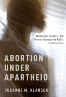 Abortion Under Apartheid: Nationalism, Sexuality, and Women's Reproductive Rights in South Africa 0190939877 Book Cover