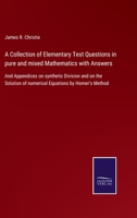 A Collection of Elementary Test Questions in pure and mixed Mathematics with Answers: And Appendices on synthetic Division and on the Solution of numerical Equations by Horner's Method 3752577320 Book Cover