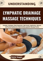 Understanding Lymphatic Drainage Massage Techniques: Principles, Techniques, Client Preparation, Safe Practice, Applications, Aftercare, and Practical ... for Understanding Lymphatic Massage Practice B0HHFC4Z9Y Book Cover