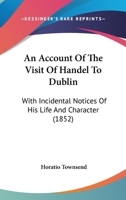 An Account of the Visit of Handel to Dublin: With Incidental Notices of His Life and Character 1016543158 Book Cover