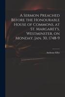 A Sermon Preached Before the Honourable House of Commons, at St. Margaret's, Westminster, on Monday, Jan. 30, 1748-9 1014063205 Book Cover