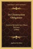 de l'Instruction Obligatoire Comme Rem�de Aux Maux Sociaux: M�moire Soumis � l'Examen de l'Acad�mie Royale de Belgique; Avec Des Rapports de MM. �douard Ducpetiaux Et Paul Devaux, Et Leur R�futation ( 1276965389 Book Cover