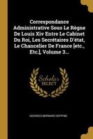 Correspondance Administrative Sous Le Règne De Louis Xiv Entre Le Cabinet Du Roi, Les Secrétaires D'état, Le Chancelier De France [etc., Etc.], Volume 3... 0341004014 Book Cover