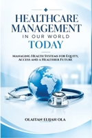 Healthcare Management in Our World Today: Managing Health Systems for Equity, Access and a Healthier Future B0HN12QB74 Book Cover