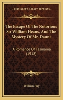 The Escape Of The Notorious Sir William Heans, And The Mystery Of Mr. Daunt: A Romance Of Tasmania 1165694328 Book Cover