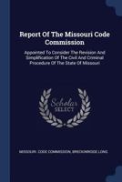 Report Of The Missouri Code Commission: Appointed To Consider The Revision And Simplification Of The Civil And Criminal Procedure Of The State Of Missouri... 1021863106 Book Cover