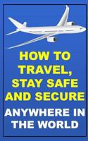 How to Travel, Stay Safe and Secure Anywhere in the World 1984250124 Book Cover