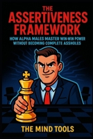 The Assertiveness Framework: How Alpha Males Master Win-Win Power Without Becoming Complete Assholes (Leadership Mental Models) B0FJ2MNYZ4 Book Cover