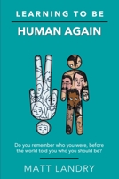 Learning to Be Human Again: Do you remember who you were, before the world told you who you should be? 1521095825 Book Cover