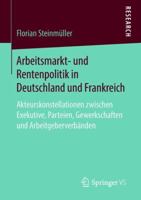 Arbeitsmarkt- und Rentenpolitik in Deutschland und Frankreich: Akteurskonstellationen zwischen Exekutive, Parteien, Gewerkschaften und Arbeitgeberverbänden 3658227664 Book Cover