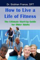 How To Live a Life of Fitness: The Ultimate Start-Up Guide for Older Adults 1492253049 Book Cover