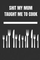 Shit My Mom Taught Me To Cook: Blank Recipe Book; Blank Cookbook: Cute Recipe Book; Empty Recipe Book;Personalized Recipe Book 1655507087 Book Cover