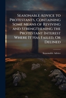 Seasonable Advice to Protestants, Containing Some Means of Reviving and Strengthening the Protestant Interest Where It Has Failed, Or Delined 1149668229 Book Cover