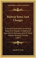 Railway Rates And Charges: A General Statement Concerning Rates And Charges In Operation Upon British Railways, And Of Other Matters Relating Thereto (1887) 1437036244 Book Cover