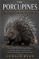 THE PORCUPINES ( THE GENTLE WARRIORS OF NATURE ): An In-Depth Guide to Porcupine Biology, Evolution, Behavior, Habitat, Diet, Defense Mechanisms, and Conservation B0HBMRH82X Book Cover