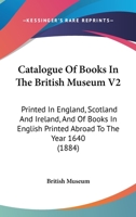 Catalogue Of Books In The British Museum V2: Printed In England, Scotland And Ireland, And Of Books In English Printed Abroad To The Year 1640 1164597353 Book Cover