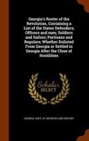 Georgia's Roster of the Revolution, Containing a List of the States Defenders; Officers and Men; Soldiers and Sailors; Partisans and Regulars; Whether ... in Georgia After the Close of Hostilities 1017438331 Book Cover