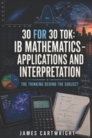 30 FOR 30 TOK: IB MATHEMATICS – APPLICATIONS AND INTERPRETATION: THE THINKING BEHIND THE SUBJECT B0H6GN6KF4 Book Cover