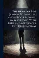 The Works of Ben Jonson, with Notes, and a Biogr. Memoir, by W. Gifford. with Intr. and Appendices by F. Cunningham 1144124794 Book Cover