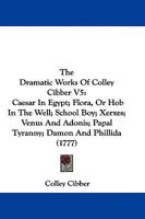 The Dramatic Works of Colley Cibber ...: Caesar in Egypt; Flora; Or, Hob in the Well; School Boy; Xerxes; Venus and Adonis; Papal Tyranny; Damon and Phillida 1104488493 Book Cover