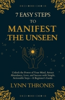 7 Easy Steps to Manifest the Unseen: Unlock the Power of Your Mind, Attract Abundance, Love, and Success with Simple, Actionable Steps – A Beginner's Guide. B0FR9LXXSN Book Cover