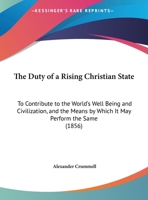 The Duty Of A Rising Christian State: To Contribute To The World's Well Being And Civilization, And The Means By Which It May Perform The Same (1856) 1377955583 Book Cover