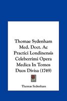 Thomae Sydenham Med. Doct. Ac Practici Londinensis Celeberrimi Opera Medica In Tomos Duos Divisa (1749) 1286468787 Book Cover