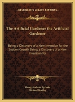The Artificial Gardener the Artificial Gardener: Being, a Discovery of a New Invention for the Sudden Growth Being, a Discovery of a New Invention for 1169639704 Book Cover