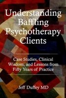 Understanding Baffling Psychotherapy Clients: Case Studies, Clinical Wisdom, and Lessons from Fifty Years of Practice B0GQXKF7GC Book Cover
