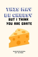 This May Be Cheesy But I Think You Are Grate.: A blank Recipe Journal to write Ideas Notebook Kitchen Novelty Gift Diary for cook Lovers, Lined Bakery 1704368979 Book Cover