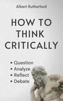 How to Think Critically: Question, Analyze, Reflect, Debate. B098G8XD55 Book Cover