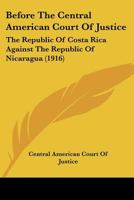 Before The Central American Court Of Justice: The Republic Of Costa Rica Against The Republic Of Nicaragua 1104039028 Book Cover