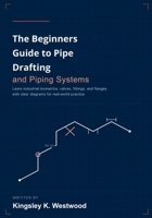 The Beginners Guide to Pipe Drafting and Piping Systems: Learn Industrial Isometrics, Valves, Fittings, and Flanges with Clear Diagrams for Real-World Practice B0H7KNC9G7 Book Cover
