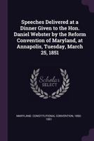 Speeches Delivered at a Dinner Given to the Hon. Daniel Webster by the Reform Convention of Maryland, at Annapolis, Tuesday, March 25, 1851 1377977161 Book Cover