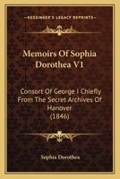 Memoirs Of Sophia Dorothea V1: Consort Of George I Chiefly From The Secret Archives Of Hanover 1164946986 Book Cover