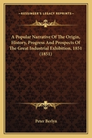 A Popular Narrative Of The Origin, History, Progress And Prospects Of The Great Industrial Exhibition, 1851 1436744598 Book Cover