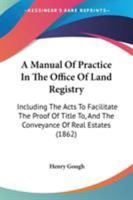 A Manual Of Practice In The Office Of Land Registry: Including The Acts To Facilitate The Proof Of Title To, And The Conveyance Of Real Estates 1164873725 Book Cover