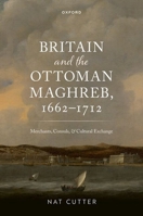 Britain and the Ottoman Maghreb, 1662–1712: Merchants, Consuls, and Cultural Exchange 0198987021 Book Cover