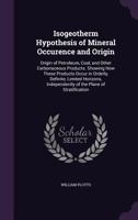 Isogeotherm Hypothesis of Mineral Occurence and Origin: Origin of Petroleum, Coal, and Other Carbonaceous Products. Showing How These Products Occur in Orderly, Definite, Limited Horizons, Independent 1357011113 Book Cover