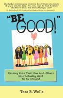 Be Good!: Raising Kids That You and Others Will Actually Want to Be Around 1512760625 Book Cover