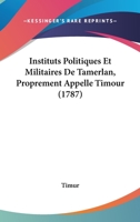 Instituts Politiques Et Militaires De Tamerlan, Proprement Appellé Timour... 1166065197 Book Cover