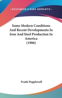 Some Modern Conditions and Recent Developments in Iron and Steel Production in America: A Report to the Electors to the Gartside Scholarships on the ... United States in 1903-04 1166161935 Book Cover