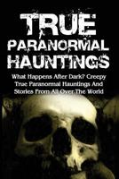 True Paranormal Hauntings: What Happens After Dark? Creepy True Paranormal Hauntings And Stories From All Over The World 1533563624 Book Cover