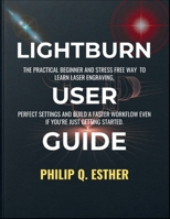 LightBurn User Guide: The Practical Beginner and Stress Free Way to Learn Laser Engraving, Perfect Settings and Build a Faster Workflow Even If You’re Just Getting Started B0GLF927GT Book Cover