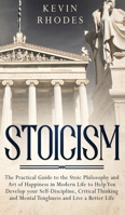 Stoicism: The Practical Guide to the Stoic Philosophy and Art of Happiness in Modern Life to Help You Develop your Self-Discipline, Critical Thinking and Mental Toughness and Live a Better Life 1999188381 Book Cover