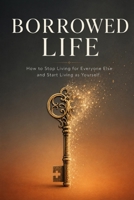 Borrowed Life: How To Stop Living For Everyone Else And Start Living As Yourself B0HBTMYT3V Book Cover