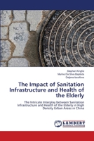 The Impact of Sanitation Infrastructure and Health of the Elderly: The Intricate Interplay between Sanitation Infrastructure and Health of the Elderly in High Density Urban Areas in China 6208417333 Book Cover